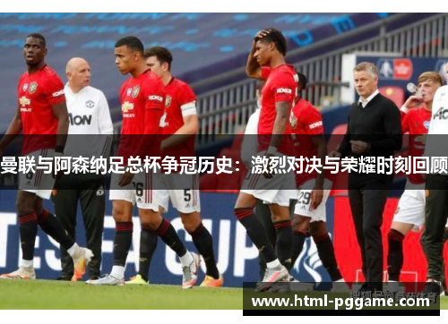 曼联与阿森纳足总杯争冠历史：激烈对决与荣耀时刻回顾